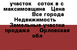 участок 12соток в с.максимовщина › Цена ­ 1 000 000 - Все города Недвижимость » Земельные участки продажа   . Орловская обл.